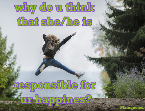 why do u think that she/he is responsible for ur happines?